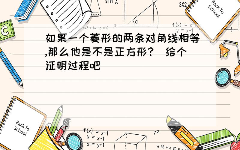 如果一个菱形的两条对角线相等,那么他是不是正方形?（给个证明过程吧）