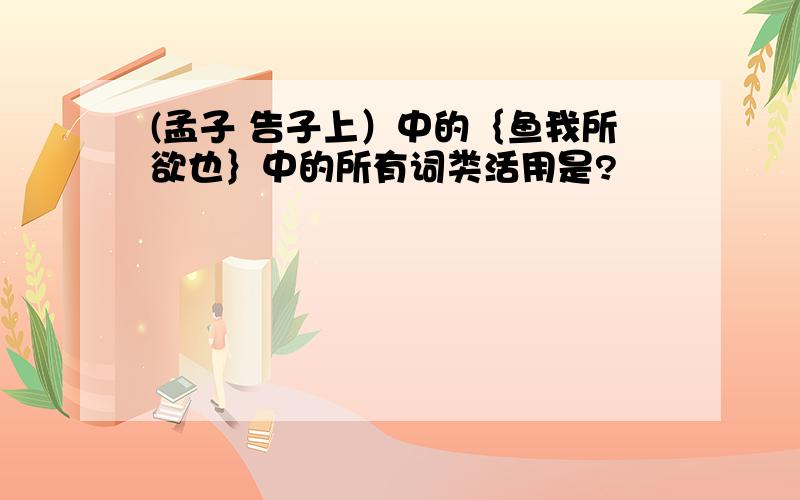 (孟子 告子上）中的｛鱼我所欲也｝中的所有词类活用是?