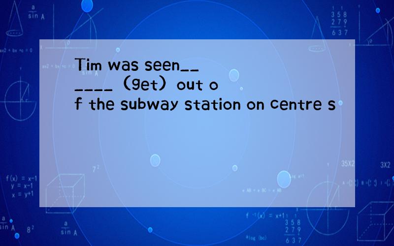 Tim was seen______（get）out of the subway station on centre s