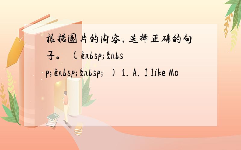 根据图片的内容，选择正确的句子。 (     ) 1. A. I like Mo