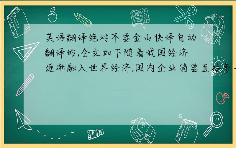 英语翻译绝对不要金山快译自动翻译的,全文如下随着我国经济逐渐融入世界经济,国内企业将要直接参与国际大企业之间的竞争,作为