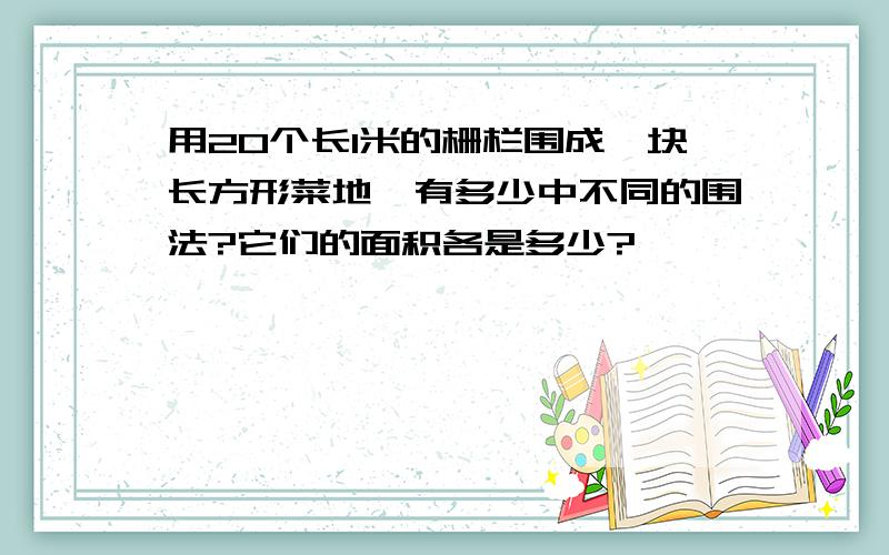 用20个长1米的栅栏围成一块长方形菜地,有多少中不同的围法?它们的面积各是多少?