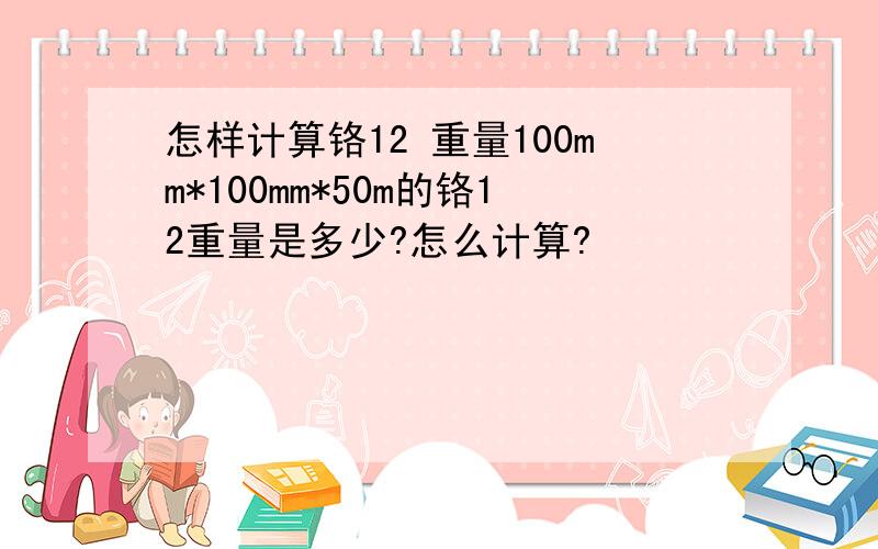 怎样计算铬12 重量100mm*100mm*50m的铬12重量是多少?怎么计算?