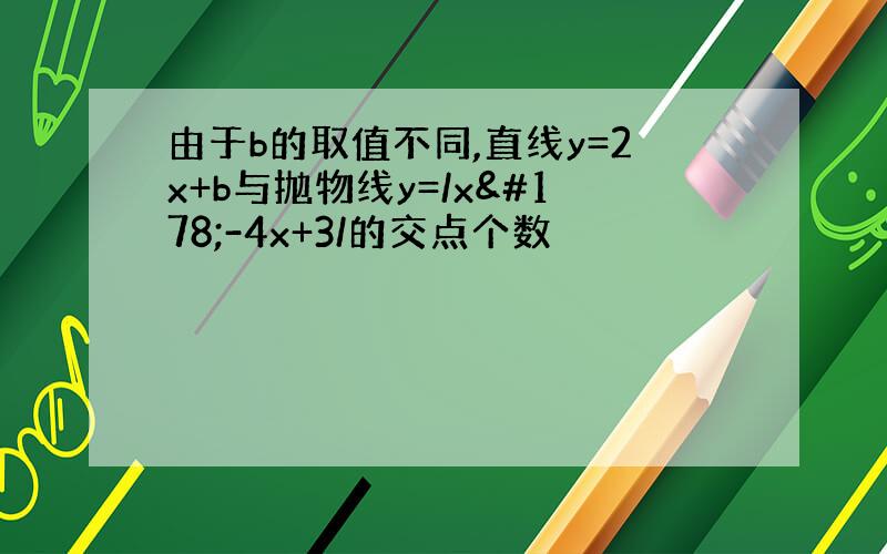 由于b的取值不同,直线y=2x+b与抛物线y=/x²-4x+3/的交点个数