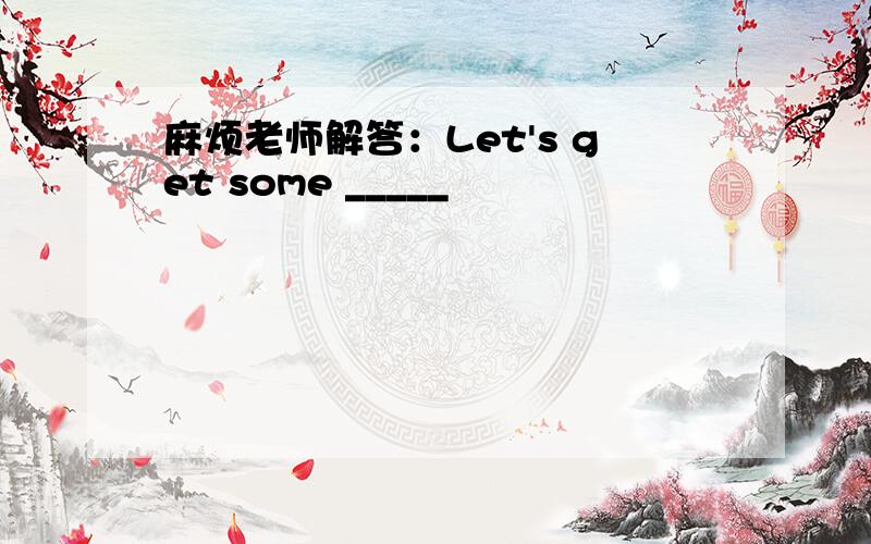 麻烦老师解答：Let's get some _____