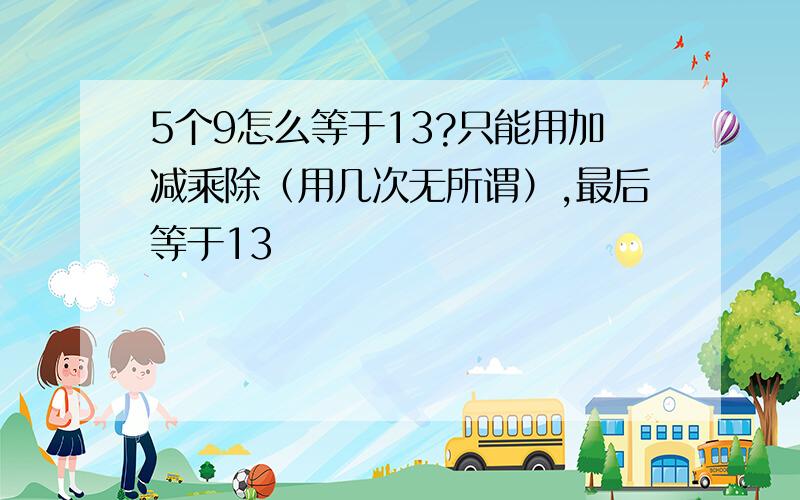 5个9怎么等于13?只能用加减乘除（用几次无所谓）,最后等于13