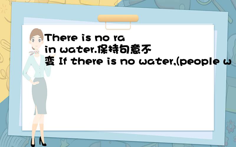 There is no rain water.保持句意不变 If there is no water,(people w