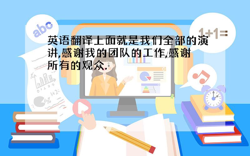 英语翻译上面就是我们全部的演讲,感谢我的团队的工作,感谢所有的观众.