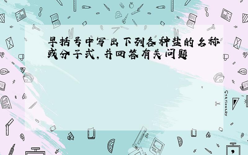 早括号中写出下列各种盐的名称或分子式,并回答有关问题