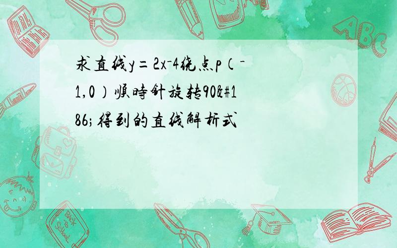 求直线y=2x－4绕点p（－1,0）顺时针旋转90º得到的直线解析式