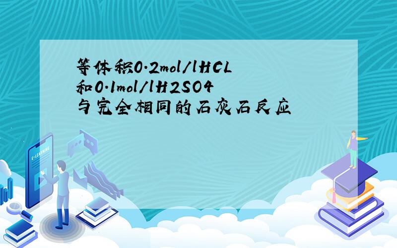 等体积0.2mol/lHCL和0.1mol/lH2SO4与完全相同的石灰石反应