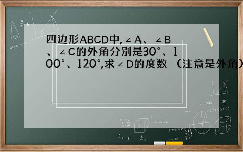 四边形ABCD中,∠A、∠B、∠C的外角分别是30°、100°、120°,求∠D的度数 （注意是外角）