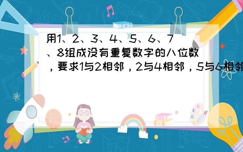 用1、2、3、4、5、6、7、8组成没有重复数字的八位数，要求1与2相邻，2与4相邻，5与6相邻，而7与8不相邻．这样的