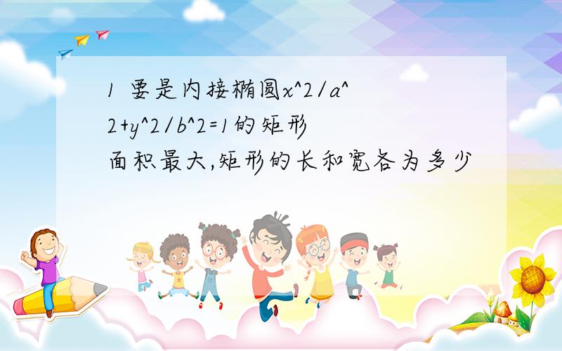 1 要是内接椭圆x^2/a^2+y^2/b^2=1的矩形面积最大,矩形的长和宽各为多少