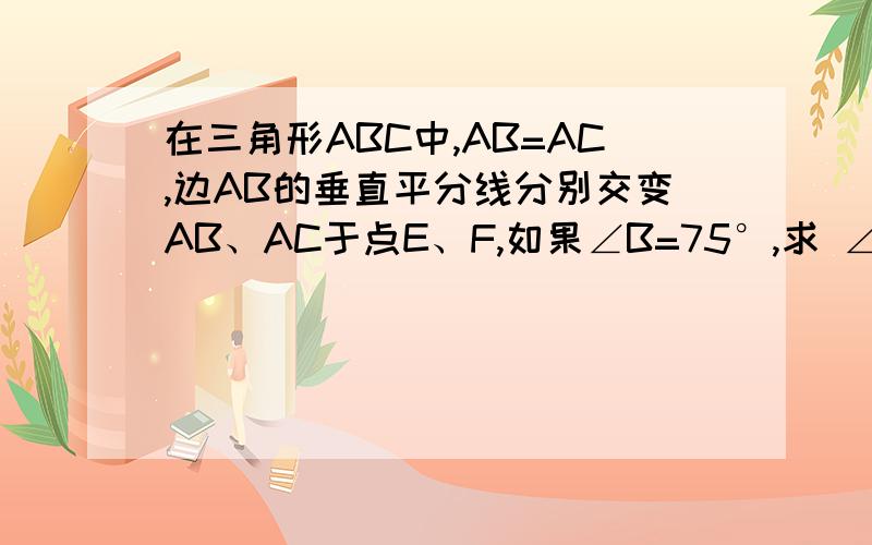 在三角形ABC中,AB=AC,边AB的垂直平分线分别交变AB、AC于点E、F,如果∠B=75°,求 ∠BCE的度数