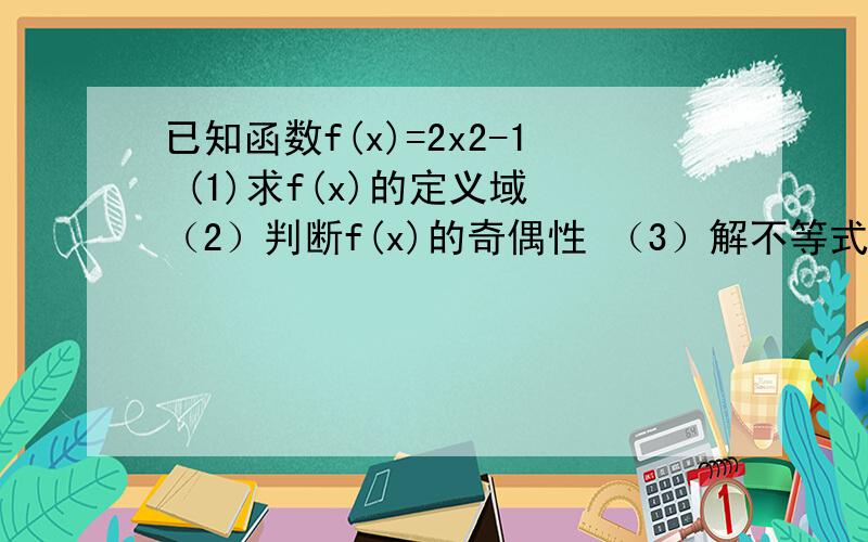 已知函数f(x)=2x2-1 (1)求f(x)的定义域 （2）判断f(x)的奇偶性 （3）解不等式f(x)≥4