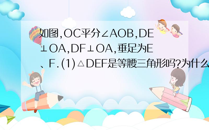 如图,OC平分∠AOB,DE⊥OA,DF⊥OA,垂足为E、F.(1)△DEF是等腰三角形吗?为什么?（2）OE与OF