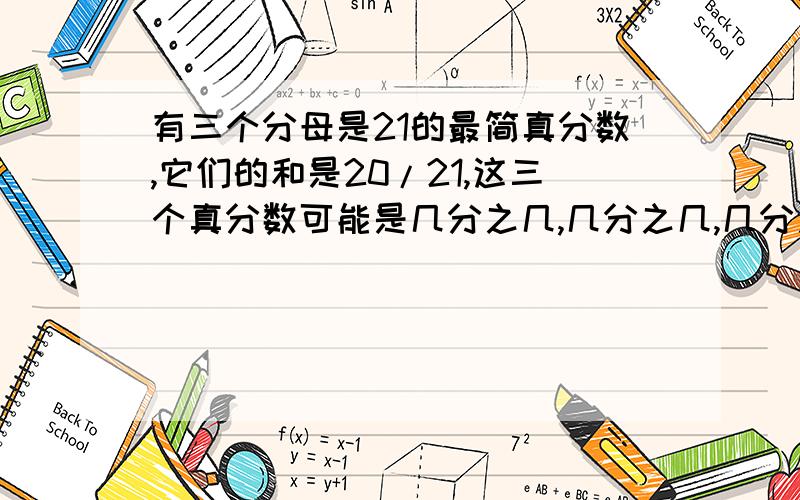 有三个分母是21的最简真分数,它们的和是20/21,这三个真分数可能是几分之几,几分之几,几分之几.