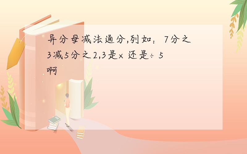 异分母减法通分,列如：7分之3减5分之2,3是×还是÷5啊