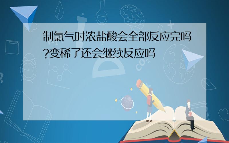 制氯气时浓盐酸会全部反应完吗?变稀了还会继续反应吗