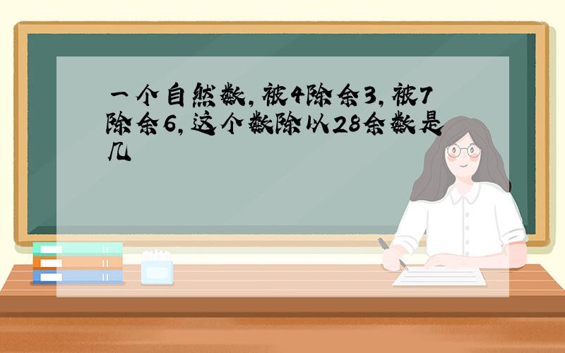 一个自然数,被4除余3,被7除余6,这个数除以28余数是几