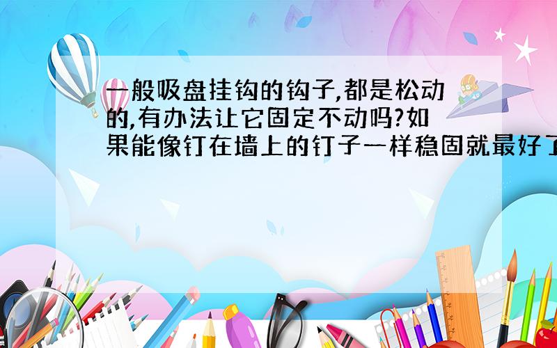 一般吸盘挂钩的钩子,都是松动的,有办法让它固定不动吗?如果能像钉在墙上的钉子一样稳固就最好了.