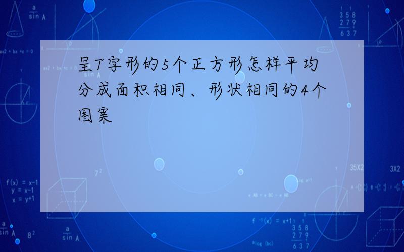 呈T字形的5个正方形怎样平均分成面积相同、形状相同的4个图案