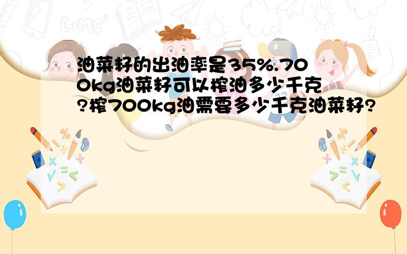 油菜籽的出油率是35%.700kg油菜籽可以榨油多少千克?榨700kg油需要多少千克油菜籽?