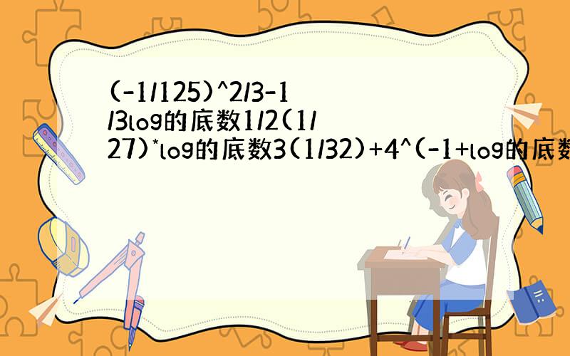 (-1/125)^2/3-1/3log的底数1/2(1/27)*log的底数3(1/32)+4^(-1+log的底数4(