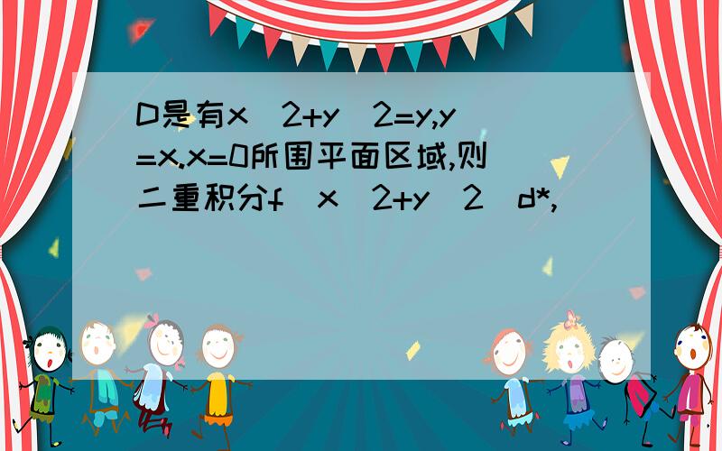 D是有x^2+y^2=y,y=x.x=0所围平面区域,则二重积分f(x^2+y^2)d*,