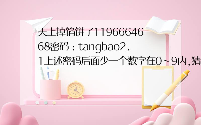 天上掉馅饼了1196664668密码：tangbao2.1上述密码后面少一个数字在0~9内,猜中了就登陆吧,送给你了~