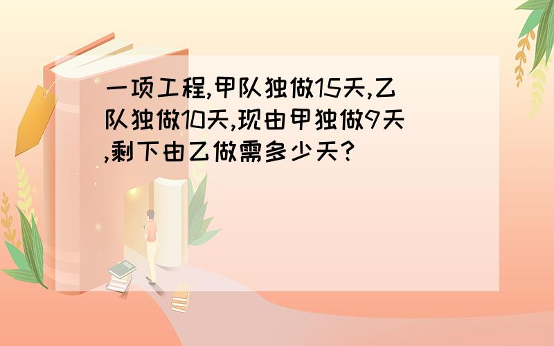 一项工程,甲队独做15天,乙队独做10天,现由甲独做9天,剩下由乙做需多少天?