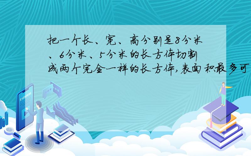 把一个长、宽、高分别是8分米、6分米、5分米的长方体切割成两个完全一样的长方体,表面积最多可以增加多少立方分米,至少可以