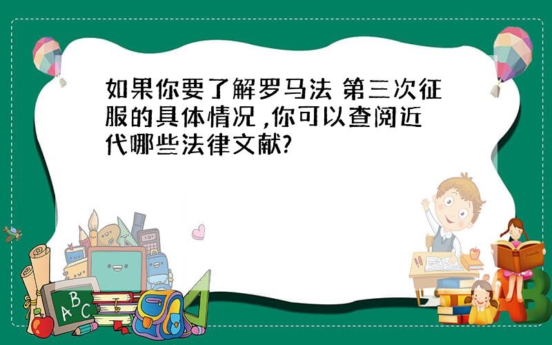 如果你要了解罗马法 第三次征服的具体情况 ,你可以查阅近代哪些法律文献?