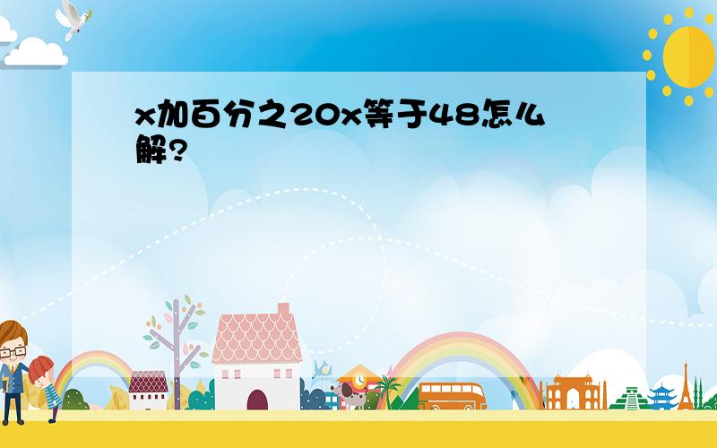 x加百分之20x等于48怎么解?