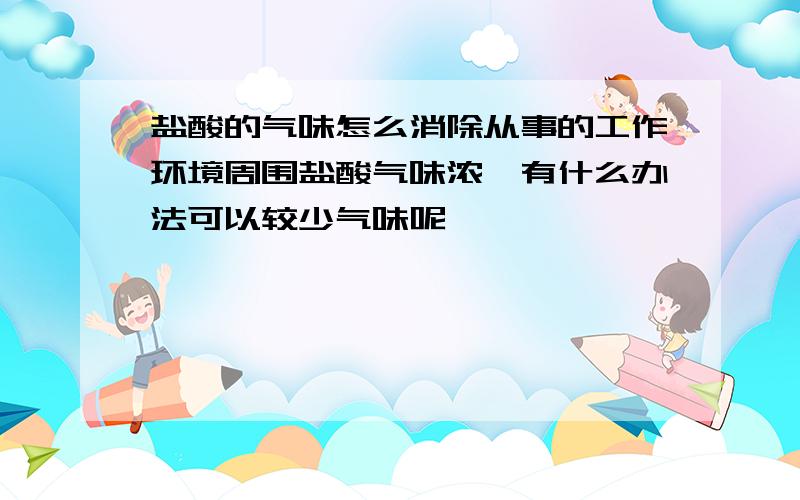 盐酸的气味怎么消除从事的工作环境周围盐酸气味浓,有什么办法可以较少气味呢