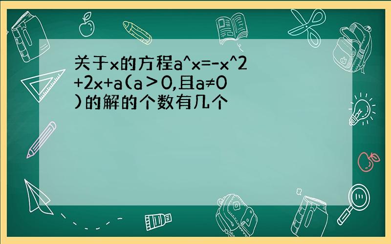 关于x的方程a^x=-x^2+2x+a(a＞0,且a≠0)的解的个数有几个