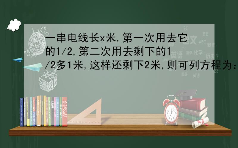 一串电线长x米,第一次用去它的1/2,第二次用去剩下的1/2多1米,这样还剩下2米,则可列方程为：,解得x=