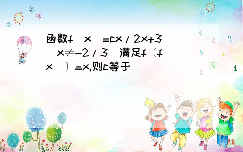 函数f(x)=cx/2x+3(x≠-2/3)满足f〔f(x)〕=x,则c等于（ ）