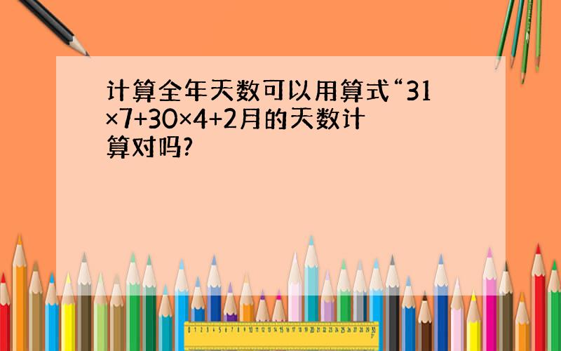 计算全年天数可以用算式“31×7+30×4+2月的天数计算对吗?