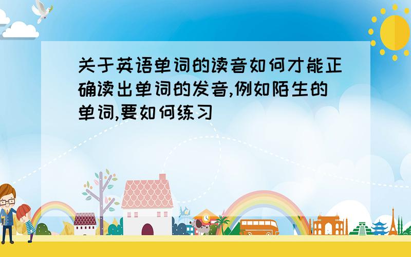 关于英语单词的读音如何才能正确读出单词的发音,例如陌生的单词,要如何练习