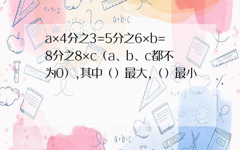 a×4分之3=5分之6×b=8分之8×c（a、b、c都不为0）,其中（）最大,（）最小