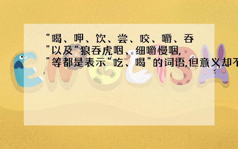 “喝、呷、饮、尝、咬、嚼、吞”以及“狼吞虎咽、细嚼慢咽,”等都是表示“吃、喝”的词语,但意义却不相