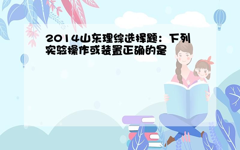 2014山东理综选择题：下列实验操作或装置正确的是