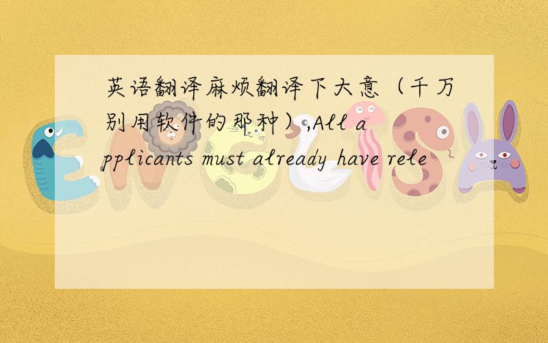 英语翻译麻烦翻译下大意（千万别用软件的那种）,All applicants must already have rele