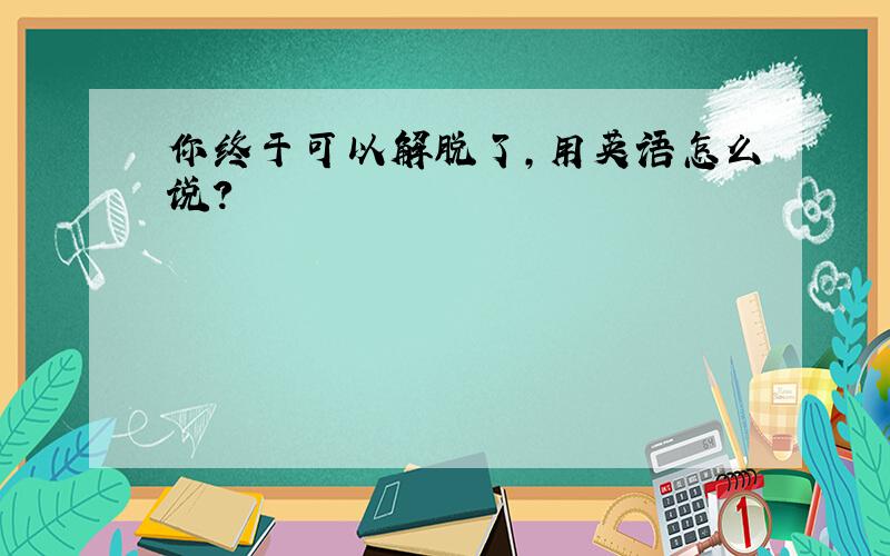 你终于可以解脱了,用英语怎么说?