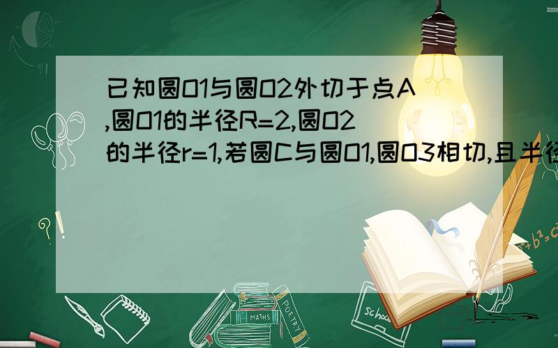 已知圆O1与圆O2外切于点A,圆O1的半径R=2,圆O2的半径r=1,若圆C与圆O1,圆O3相切,且半径为4的圆有