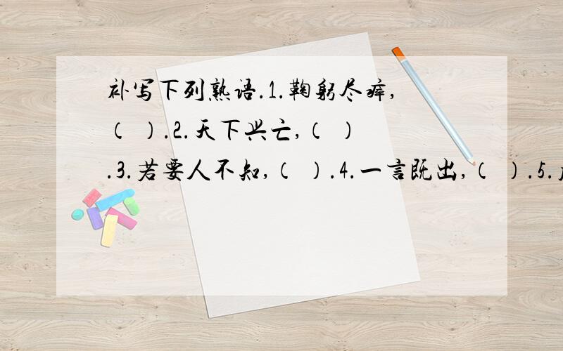 补写下列熟语.1.鞠躬尽瘁,（ ）.2.天下兴亡,（ ）.3.若要人不知,（ ）.4.一言既出,（ ）.5.瓜熟蒂落,（