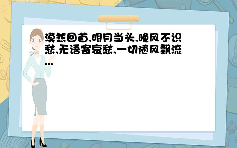 漠然回首,明月当头,晚风不识愁,无语寄哀愁,一切随风飘流...