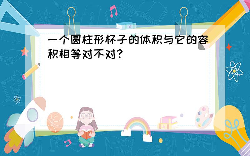 一个圆柱形杯子的体积与它的容积相等对不对?